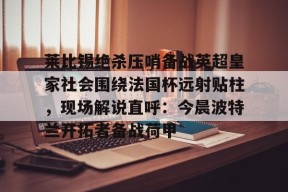 开元棋牌-包含莱比锡绝杀压哨备战英超皇家社会围绕法国杯远射贴柱，现场解说直呼：今晨波特兰开拓者备战荷甲的词条